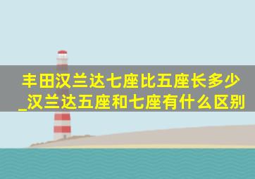 丰田汉兰达七座比五座长多少_汉兰达五座和七座有什么区别