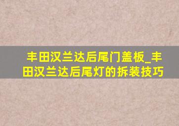 丰田汉兰达后尾门盖板_丰田汉兰达后尾灯的拆装技巧