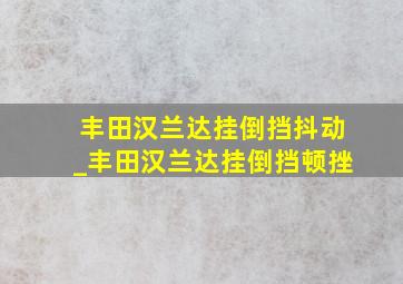 丰田汉兰达挂倒挡抖动_丰田汉兰达挂倒挡顿挫