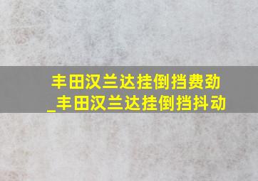 丰田汉兰达挂倒挡费劲_丰田汉兰达挂倒挡抖动