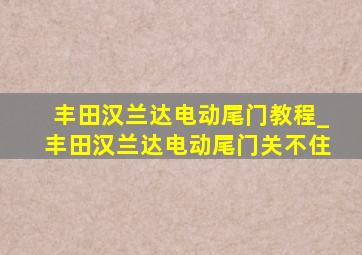 丰田汉兰达电动尾门教程_丰田汉兰达电动尾门关不住