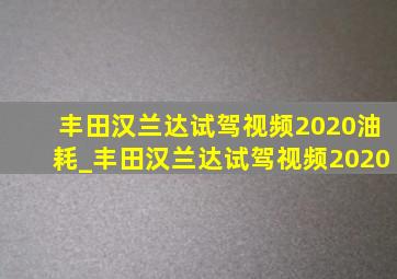 丰田汉兰达试驾视频2020油耗_丰田汉兰达试驾视频2020