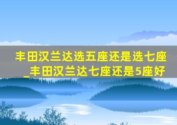 丰田汉兰达选五座还是选七座_丰田汉兰达七座还是5座好