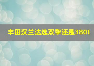 丰田汉兰达选双擎还是380t