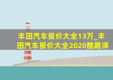 丰田汽车报价大全13万_丰田汽车报价大全2020酷路泽