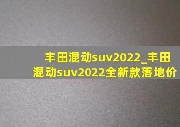 丰田混动suv2022_丰田混动suv2022全新款落地价