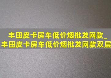 丰田皮卡房车(低价烟批发网)款_丰田皮卡房车(低价烟批发网)款双层