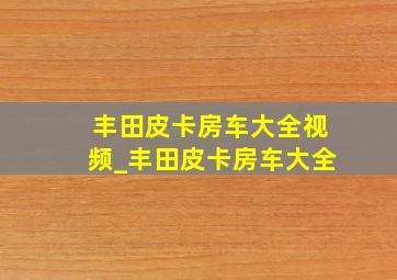 丰田皮卡房车大全视频_丰田皮卡房车大全