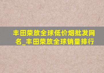 丰田荣放全球(低价烟批发网)名_丰田荣放全球销量排行