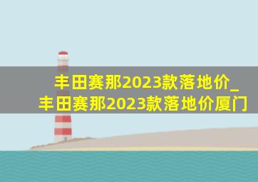 丰田赛那2023款落地价_丰田赛那2023款落地价厦门