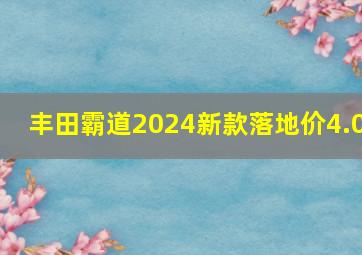 丰田霸道2024新款落地价4.0