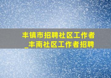 丰镇市招聘社区工作者_丰南社区工作者招聘