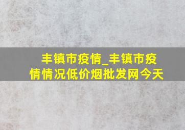 丰镇市疫情_丰镇市疫情情况(低价烟批发网)今天