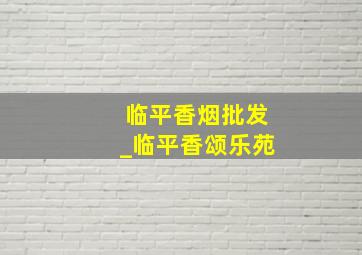 临平香烟批发_临平香颂乐苑