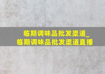 临期调味品批发渠道_临期调味品批发渠道直播