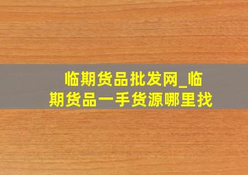 临期货品批发网_临期货品一手货源哪里找