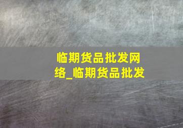 临期货品批发网络_临期货品批发