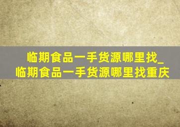 临期食品一手货源哪里找_临期食品一手货源哪里找重庆