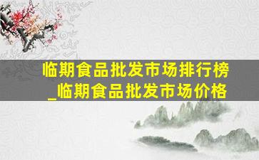 临期食品批发市场排行榜_临期食品批发市场价格