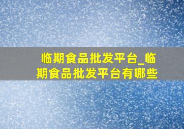 临期食品批发平台_临期食品批发平台有哪些