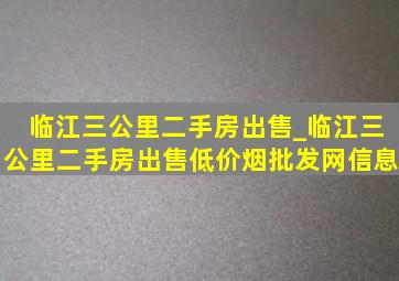 临江三公里二手房出售_临江三公里二手房出售(低价烟批发网)信息