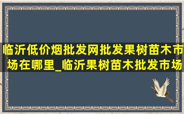 临沂(低价烟批发网)批发果树苗木市场在哪里_临沂果树苗木批发市场在哪里