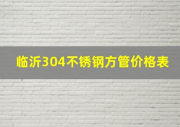 临沂304不锈钢方管价格表