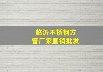 临沂不锈钢方管厂家直销批发