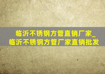 临沂不锈钢方管直销厂家_临沂不锈钢方管厂家直销批发