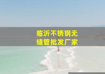 临沂不锈钢无缝管批发厂家