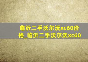 临沂二手沃尔沃xc60价格_临沂二手沃尔沃xc60