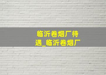 临沂卷烟厂待遇_临沂卷烟厂