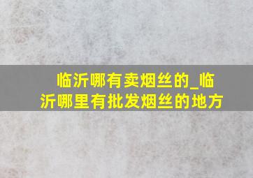 临沂哪有卖烟丝的_临沂哪里有批发烟丝的地方