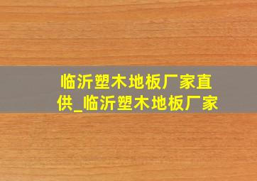 临沂塑木地板厂家直供_临沂塑木地板厂家