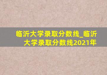 临沂大学录取分数线_临沂大学录取分数线2021年