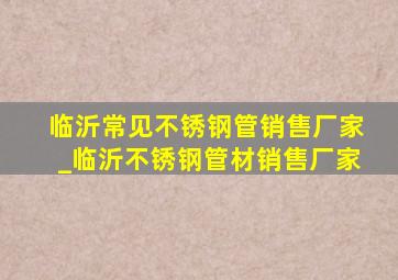 临沂常见不锈钢管销售厂家_临沂不锈钢管材销售厂家