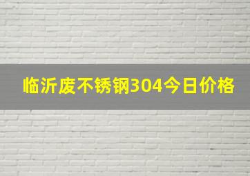 临沂废不锈钢304今日价格