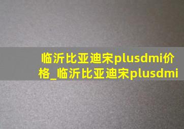 临沂比亚迪宋plusdmi价格_临沂比亚迪宋plusdmi