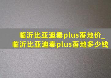 临沂比亚迪秦plus落地价_临沂比亚迪秦plus落地多少钱