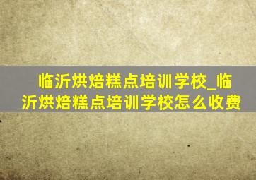 临沂烘焙糕点培训学校_临沂烘焙糕点培训学校怎么收费