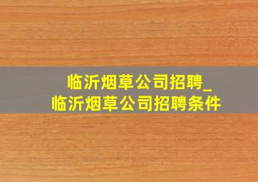 临沂烟草公司招聘_临沂烟草公司招聘条件