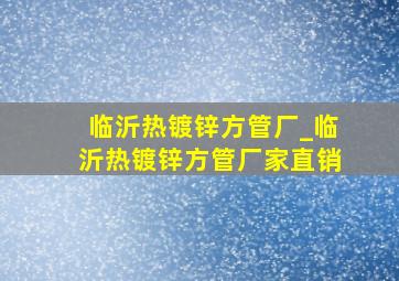 临沂热镀锌方管厂_临沂热镀锌方管厂家直销