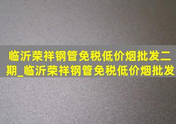 临沂荣祥钢管(免税低价烟批发)二期_临沂荣祥钢管(免税低价烟批发)