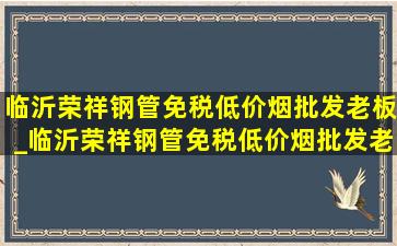 临沂荣祥钢管(免税低价烟批发)老板_临沂荣祥钢管(免税低价烟批发)老板是谁