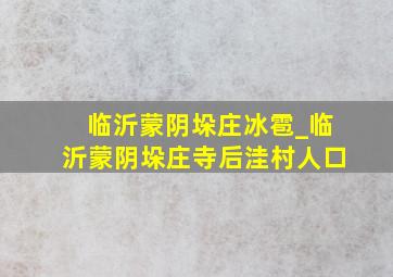 临沂蒙阴垛庄冰雹_临沂蒙阴垛庄寺后洼村人口