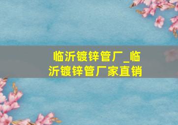 临沂镀锌管厂_临沂镀锌管厂家直销