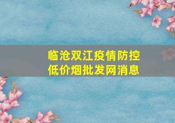 临沧双江疫情防控(低价烟批发网)消息