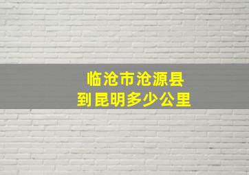 临沧市沧源县到昆明多少公里