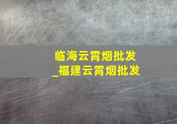 临海云霄烟批发_福建云霄烟批发