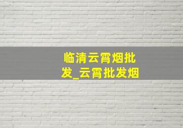 临清云霄烟批发_云霄批发烟